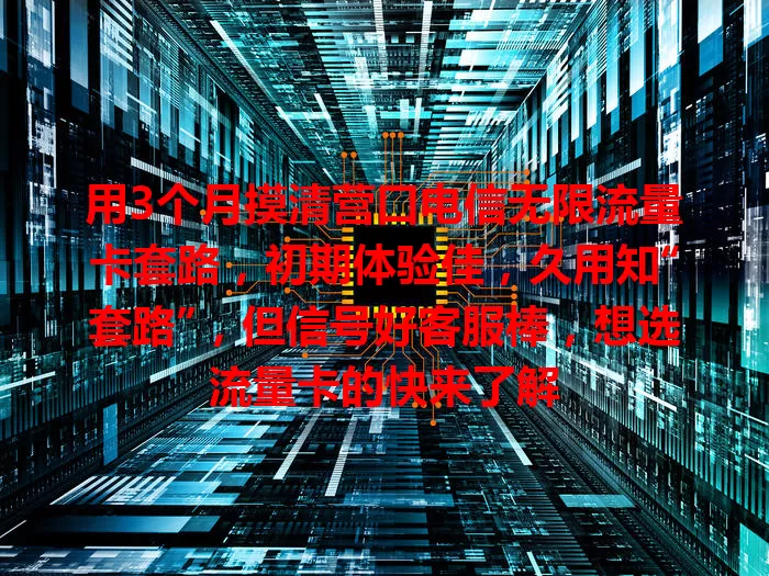 用3个月摸清营口电信无限流量卡套路，初期体验佳，久用知“套路”，但信号好客服棒，想选流量卡的快来了解