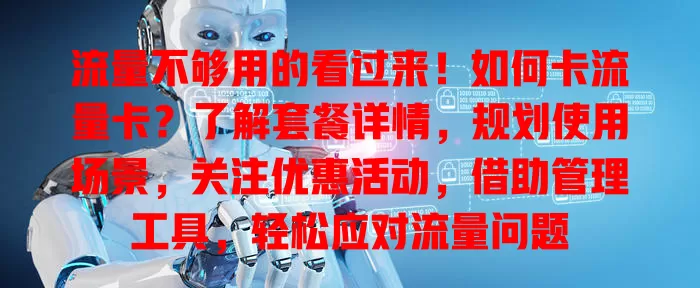 流量不够用的看过来！如何卡流量卡？了解套餐详情，规划使用场景，关注优惠活动，借助管理工具，轻松应对流量问题