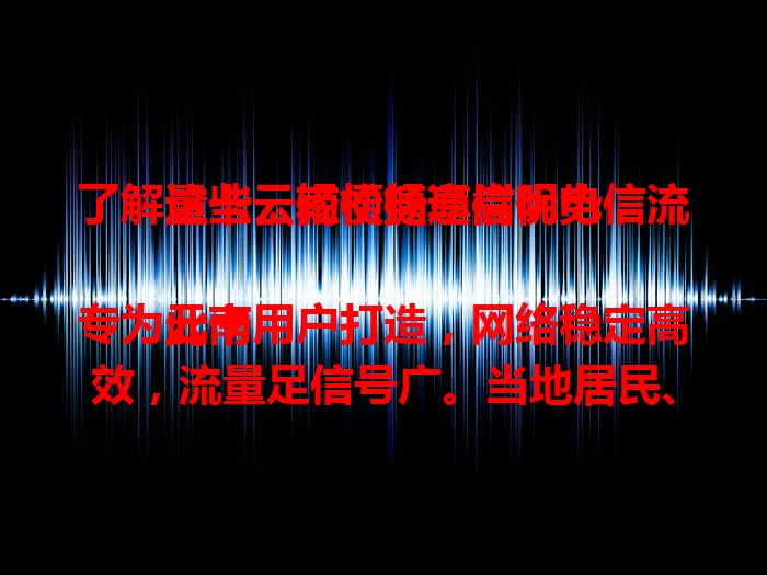 了解这些，轻松畅享嵩明电信流量卡云南便捷通信优势

此卡专为云南用户打造，网络稳定高效，流量足信号广。当地居民、上班族、学生、商旅人士皆适用，旅游景区、偏远山村、企业办公都好用，是云南通信好帮手 。