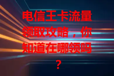 电信王卡流量领取攻略，你知道在哪领吗？