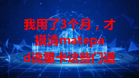 我用了3个月，才摸清matepad流量卡这些门道