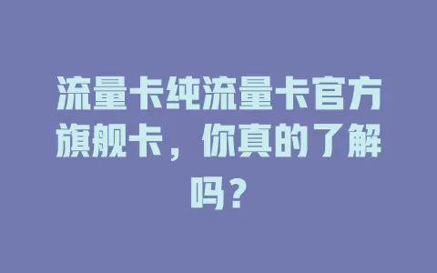 流量卡纯流量卡官方旗舰卡，你真的了解吗？