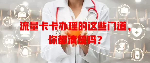 流量卡卡办理的这些门道，你都清楚吗？