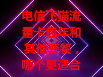 电信飞猫流量卡包年和其他套餐，哪个更适合你？