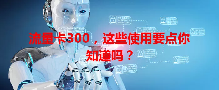 流量卡300，这些使用要点你知道吗？