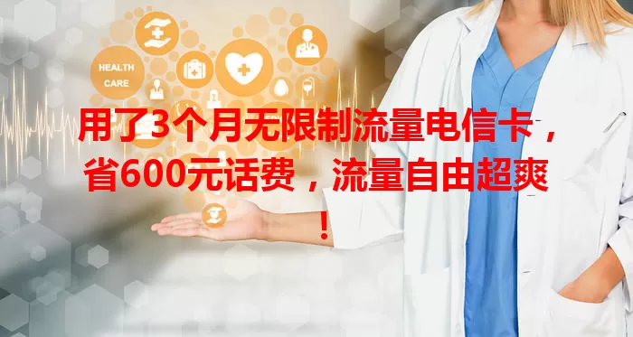 用了3个月无限制流量电信卡，省600元话费，流量自由超爽！