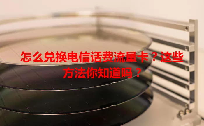 怎么兑换电信话费流量卡？这些方法你知道吗？