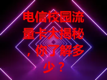 电信校园流量卡大揭秘，你了解多少？