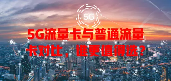 5G流量卡与普通流量卡对比，谁更值得选？