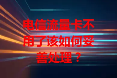 电信流量卡不用了该如何妥善处理？