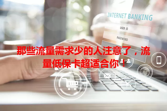 那些流量需求少的人注意了，流量低保卡超适合你！