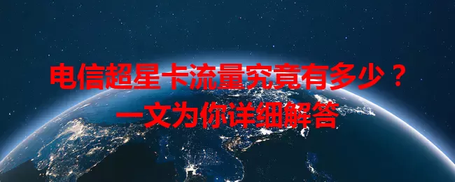 电信超星卡流量究竟有多少？一文为你详细解答