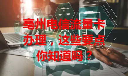 亳州电信流量卡办理，这些要点你知道吗？