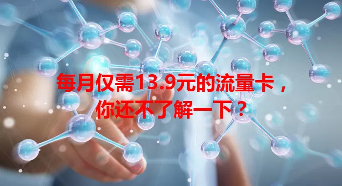 每月仅需13.9元的流量卡，你还不了解一下？