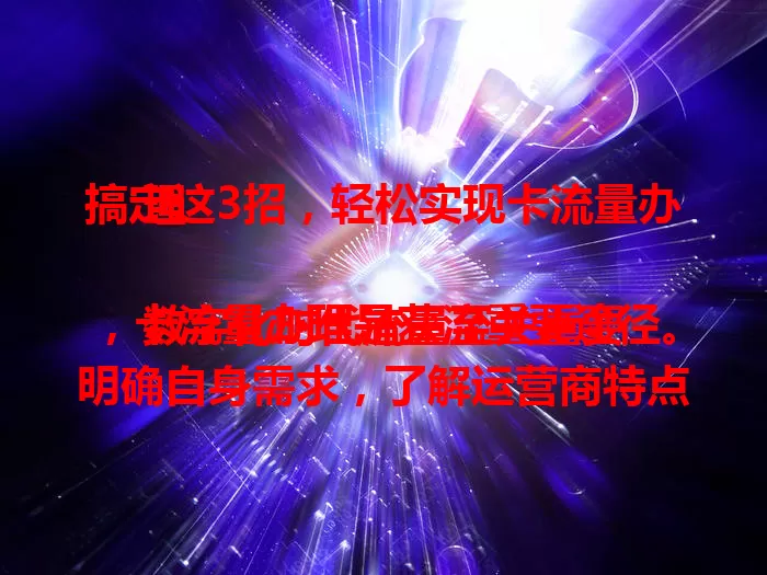 搞定这3招，轻松实现卡流量办理

数字化时代流量至关重要，卡流量办理是获流重要途径。明确自身需求，了解运营商特点，关注活动优惠，掌握这三点就能轻松办卡，畅享充足流量满足多样需求。