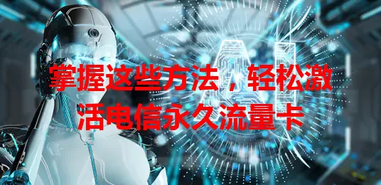 掌握这些方法，轻松激活电信永久流量卡