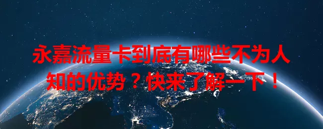 永嘉流量卡到底有哪些不为人知的优势？快来了解一下！