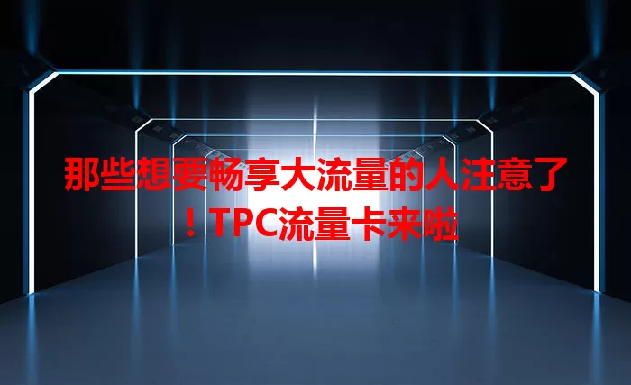 那些想要畅享大流量的人注意了！TPC流量卡来啦