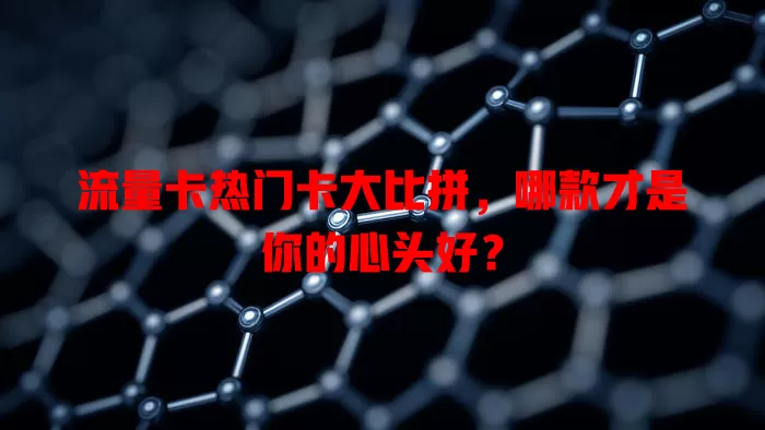 流量卡热门卡大比拼，哪款才是你的心头好？