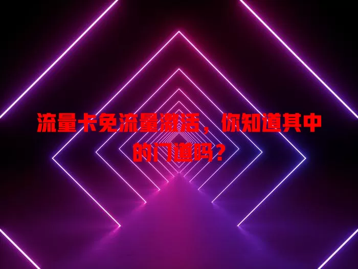 流量卡免流量激活，你知道其中的门道吗？