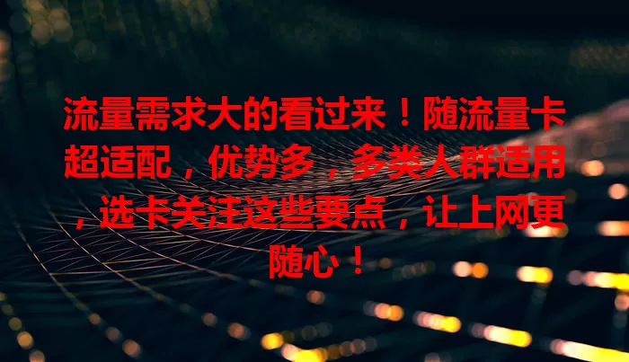 流量需求大的看过来！随流量卡超适配，优势多，多类人群适用，选卡关注这些要点，让上网更随心！