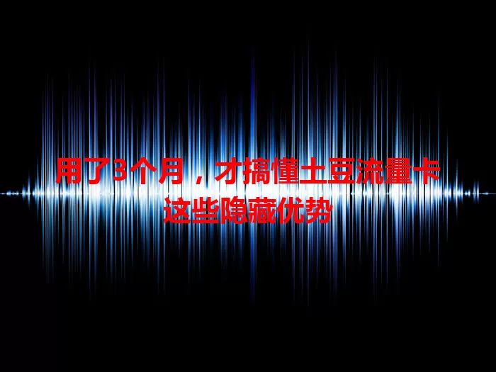 用了3个月，才搞懂土豆流量卡这些隐藏优势