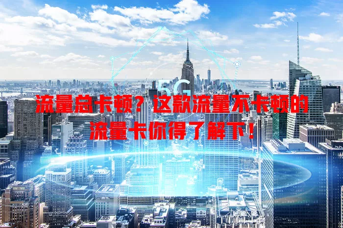 流量总卡顿？这款流量不卡顿的流量卡你得了解下！