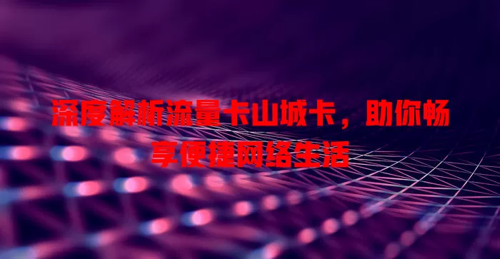 深度解析流量卡山城卡，助你畅享便捷网络生活