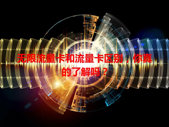 无限流量卡和流量卡区别，你真的了解吗？