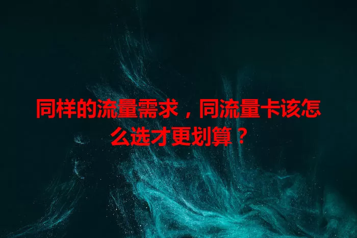 同样的流量需求，同流量卡该怎么选才更划算？