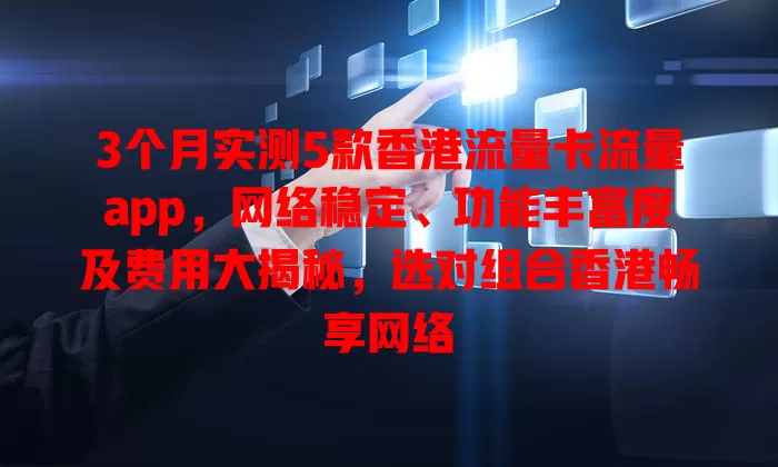 3个月实测5款香港流量卡流量app，网络稳定、功能丰富度及费用大揭秘，选对组合香港畅享网络