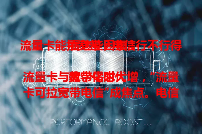 流量卡能拉宽带？电信行不行得看这些因素！

数字化时代，流量卡与宽带需求大增，“流量卡可拉宽带电信”成焦点。电信虽有优势，但受地区网络、套餐等影响。用户需综合考量自身需求与网络环境，才能找到适配的网络方案。