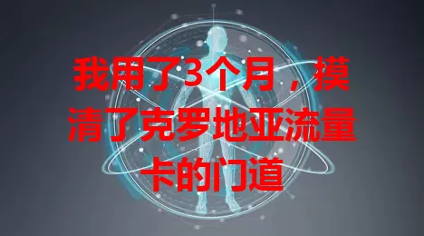 我用了3个月，摸清了克罗地亚流量卡的门道