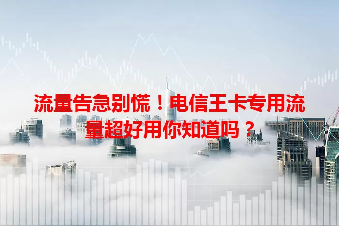 流量告急别慌！电信王卡专用流量超好用你知道吗？