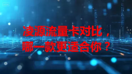凌源流量卡对比，哪一款更适合你？
