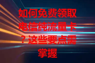 如何免费领取电信纯流量卡？这些要点需掌握
