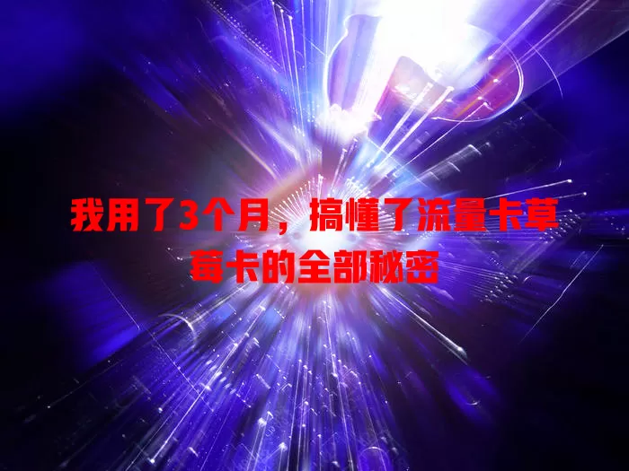 我用了3个月，搞懂了流量卡草莓卡的全部秘密