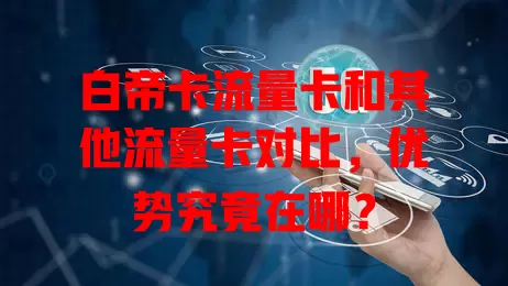 白帝卡流量卡和其他流量卡对比，优势究竟在哪？