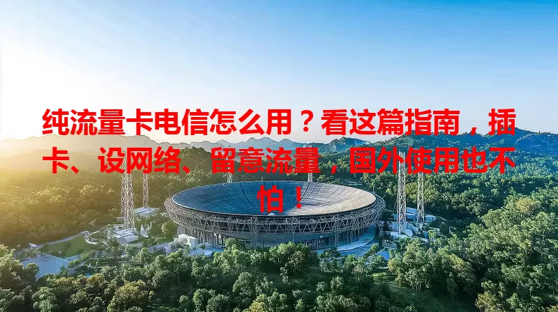 纯流量卡电信怎么用？看这篇指南，插卡、设网络、留意流量，国外使用也不怕！