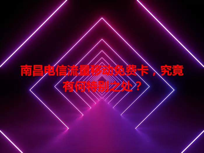 南昌电信流量移动免费卡，究竟有何特别之处？