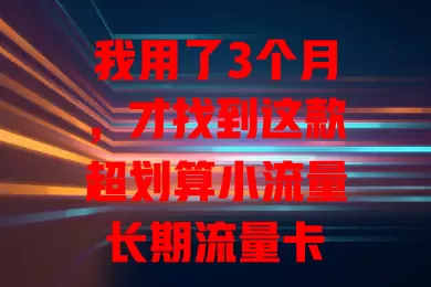 我用了3个月，才找到这款超划算小流量长期流量卡
