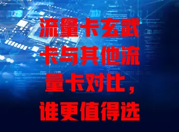 流量卡玄武卡与其他流量卡对比，谁更值得选？