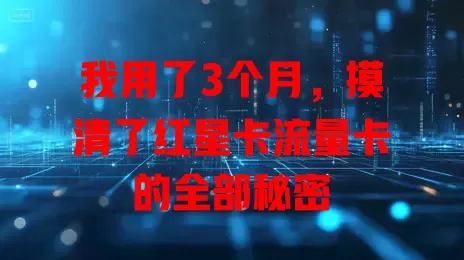 我用了3个月，摸清了红星卡流量卡的全部秘密