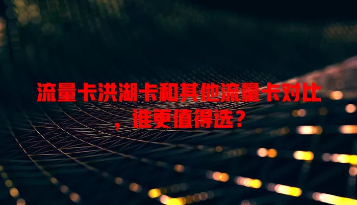 流量卡洪湖卡和其他流量卡对比，谁更值得选？