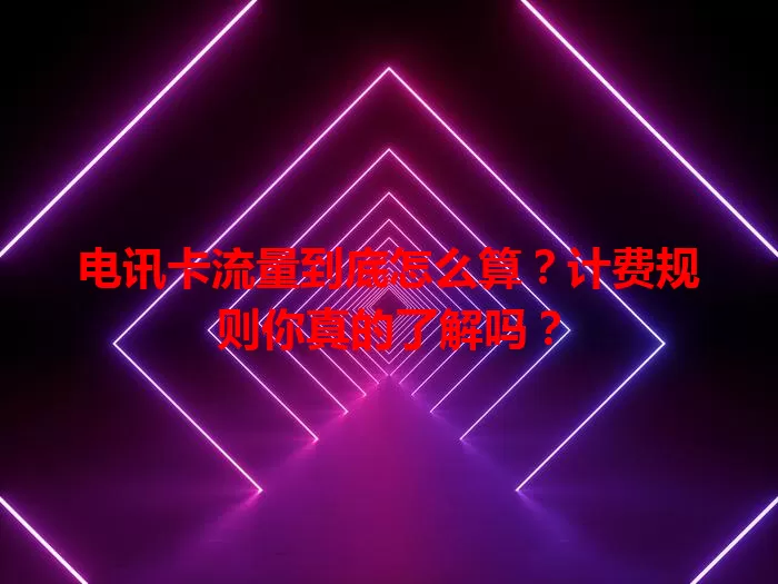 电讯卡流量到底怎么算？计费规则你真的了解吗？