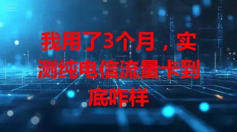 我用了3个月，实测纯电信流量卡到底咋样