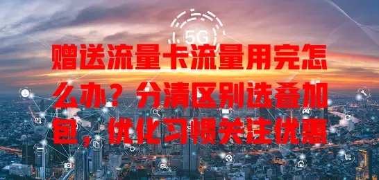 赠送流量卡流量用完怎么办？分清区别选叠加包，优化习惯关注优惠