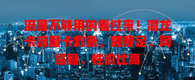 流量不够用的看过来！潜龙卡流量卡救急，额度足、网络稳、性价比高