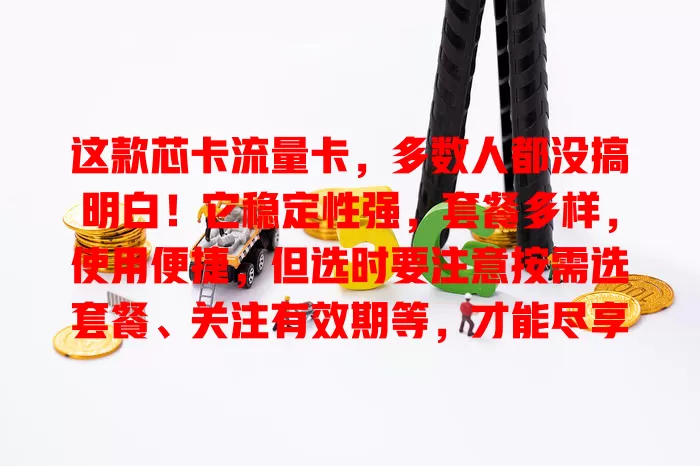 这款芯卡流量卡，多数人都没搞明白！它稳定性强，套餐多样，使用便捷，但选时要注意按需选套餐、关注有效期等，才能尽享便利实惠，让网络生活更精彩