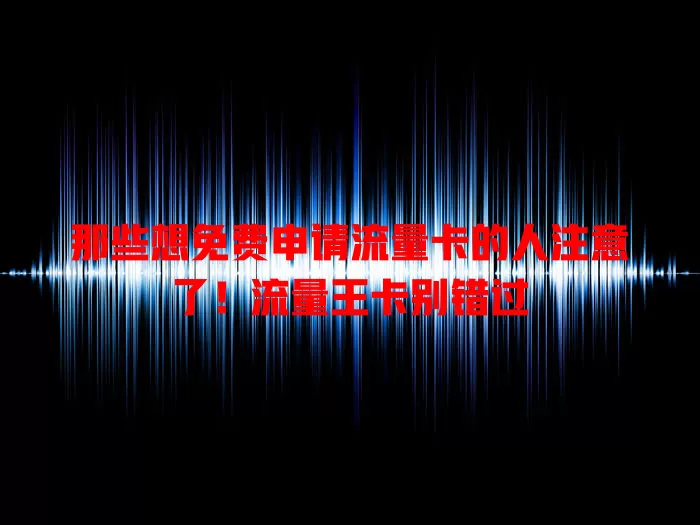 那些想免费申请流量卡的人注意了！流量王卡别错过
